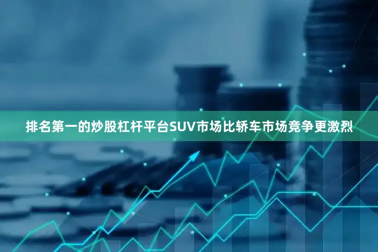 排名第一的炒股杠杆平台SUV市场比轿车市场竞争更激烈