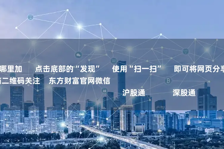 股票加杠杆在哪里加 点击底部的“发现” 使用“扫一扫” 即可将网页分享至朋友圈 扫描二维码关注 东方财富官网微信 沪股通 深股通