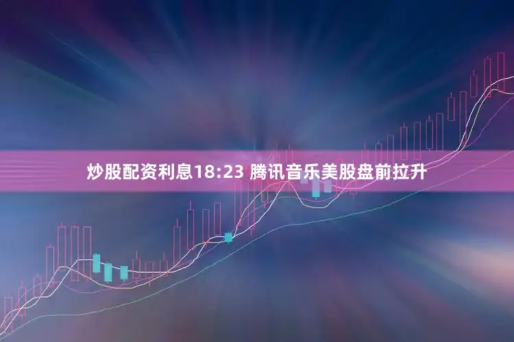 炒股配资利息18:23 腾讯音乐美股盘前拉升