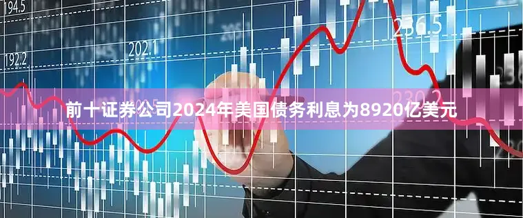 前十证券公司2024年美国债务利息为8920亿美元