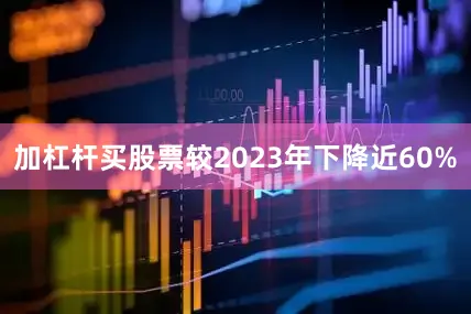 加杠杆买股票较2023年下降近60%
