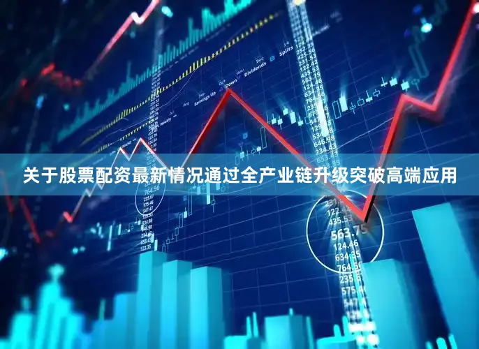 关于股票配资最新情况通过全产业链升级突破高端应用