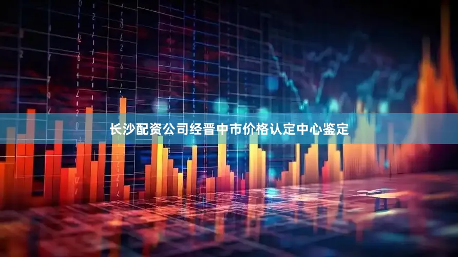 长沙配资公司经晋中市价格认定中心鉴定