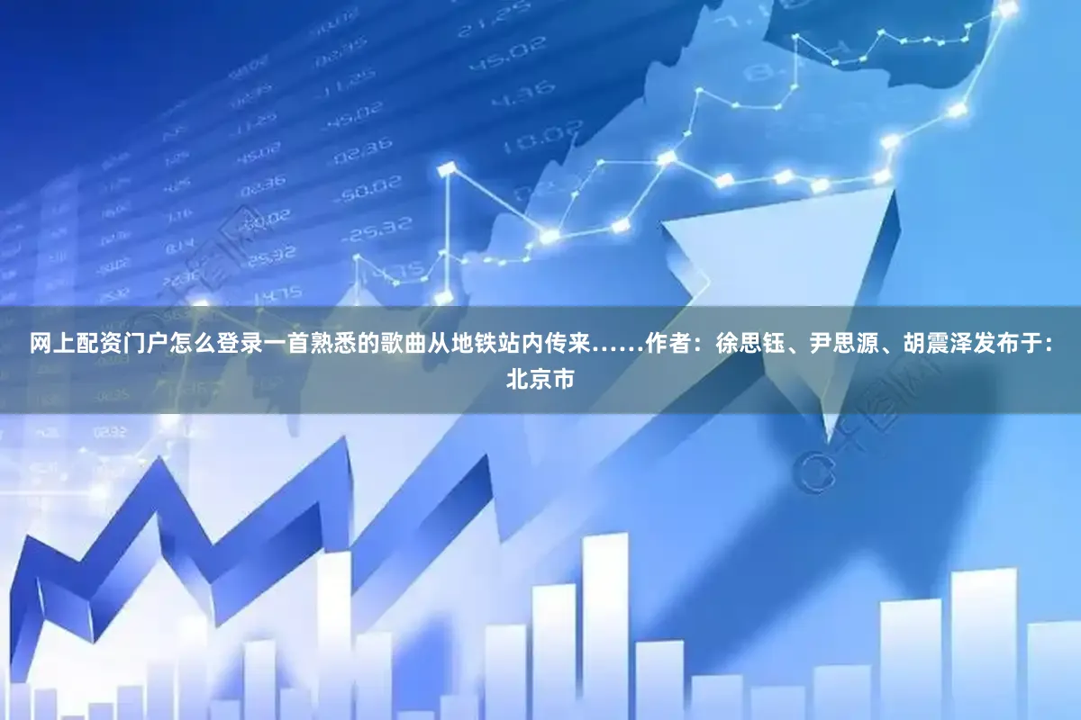网上配资门户怎么登录一首熟悉的歌曲从地铁站内传来……作者：徐思钰、尹思源、胡震泽发布于：北京市