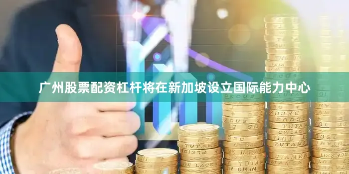 广州股票配资杠杆将在新加坡设立国际能力中心