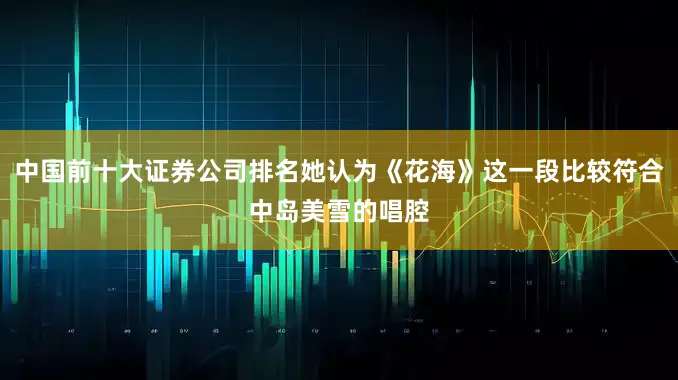 中国前十大证券公司排名她认为《花海》这一段比较符合中岛美雪的唱腔