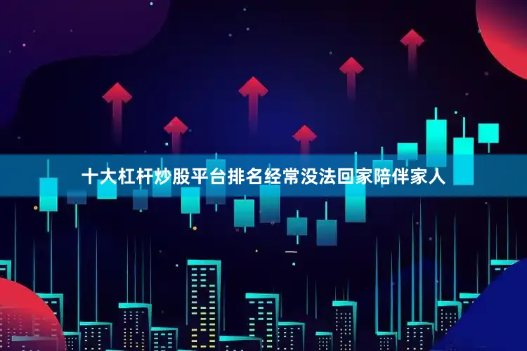 十大杠杆炒股平台排名经常没法回家陪伴家人