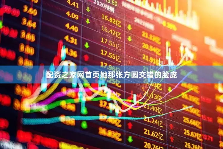 配资之家网首页她那张方圆交错的脸庞
