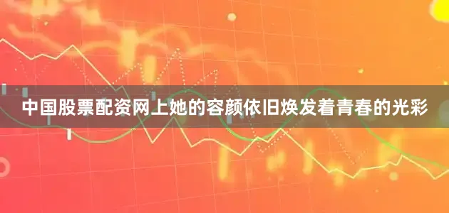 中国股票配资网上她的容颜依旧焕发着青春的光彩