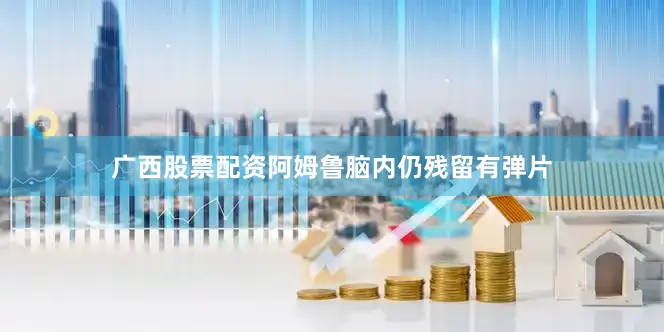 广西股票配资阿姆鲁脑内仍残留有弹片