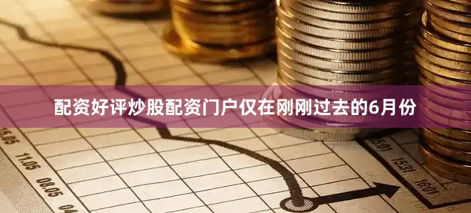 配资好评炒股配资门户仅在刚刚过去的6月份