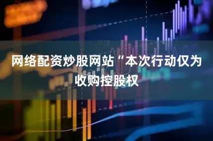 网络配资炒股网站“本次行动仅为收购控股权