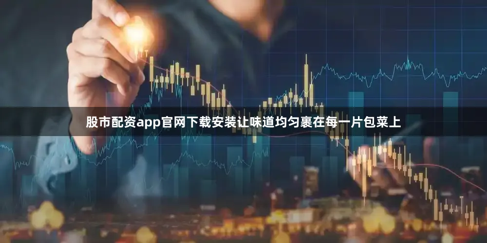 股市配资app官网下载安装让味道均匀裹在每一片包菜上