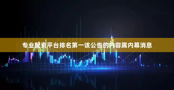 专业配资平台排名第一该公告的内容属内幕消息