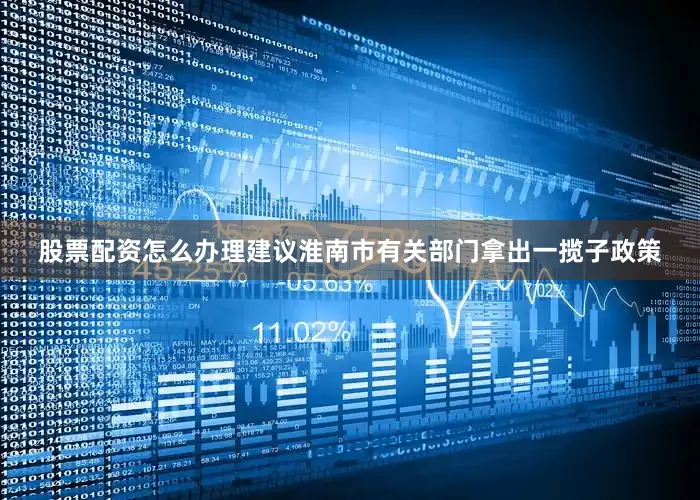 股票配资怎么办理建议淮南市有关部门拿出一揽子政策