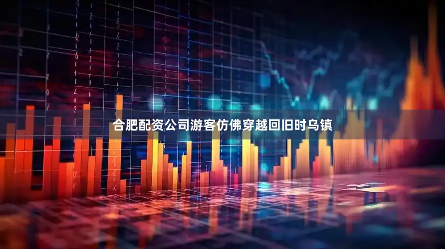 合肥配资公司游客仿佛穿越回旧时乌镇