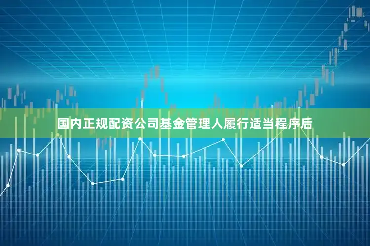国内正规配资公司基金管理人履行适当程序后