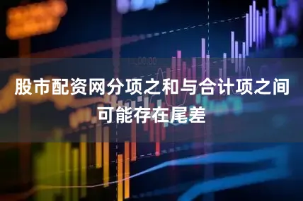 股市配资网分项之和与合计项之间可能存在尾差