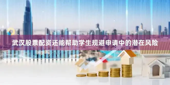 武汉股票配资还能帮助学生规避申请中的潜在风险