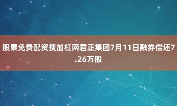 股票免费配资搜加杠网君正集团7月11日融券偿还7.26万股