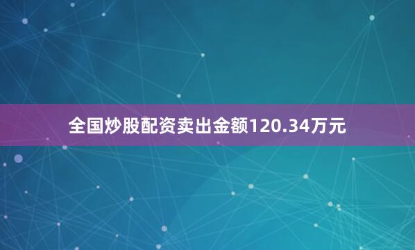 全国炒股配资卖出金额120.34万元