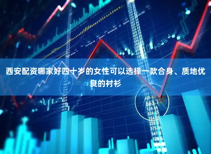 西安配资哪家好四十岁的女性可以选择一款合身、质地优良的衬衫