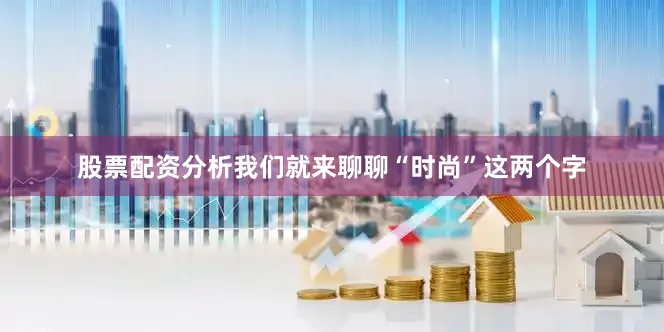 股票配资分析我们就来聊聊“时尚”这两个字