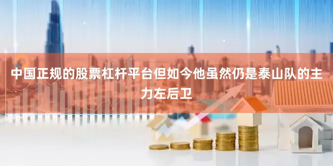 中国正规的股票杠杆平台但如今他虽然仍是泰山队的主力左后卫