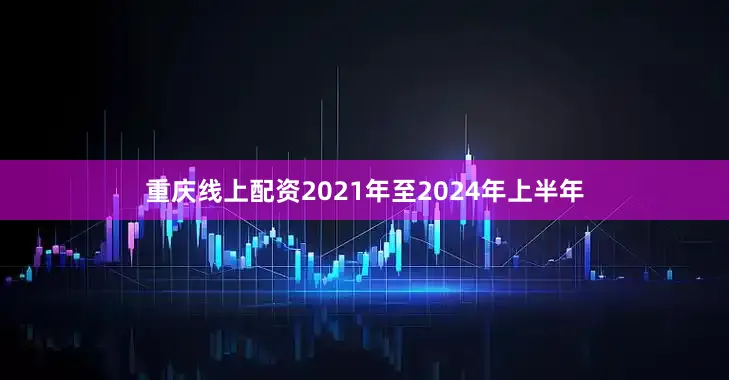 重庆线上配资2021年至2024年上半年