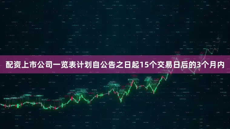 配资上市公司一览表计划自公告之日起15个交易日后的3个月内