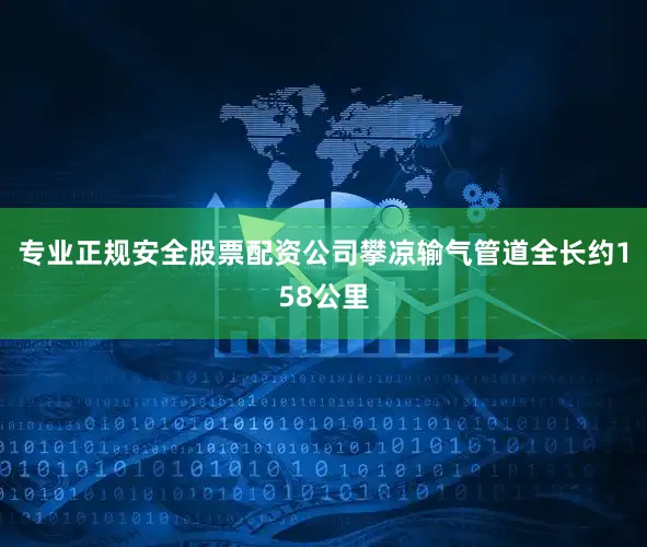 专业正规安全股票配资公司攀凉输气管道全长约158公里