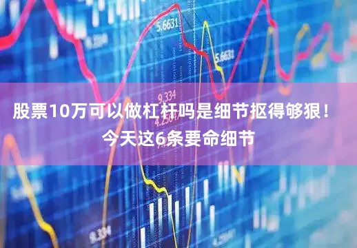 股票10万可以做杠杆吗是细节抠得够狠！ 今天这6条要命细节