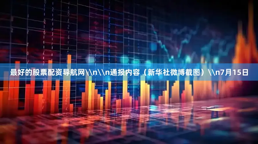 最好的股票配资导航网\n\n通报内容（新华社微博截图）\n7月15日
