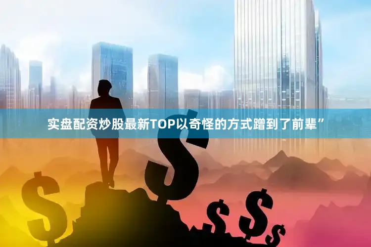 实盘配资炒股最新TOP以奇怪的方式蹭到了前辈”