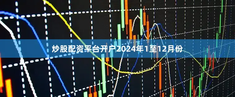 炒股配资平台开户　　2024年1至12月份