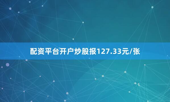 配资平台开户炒股报127.33元/张