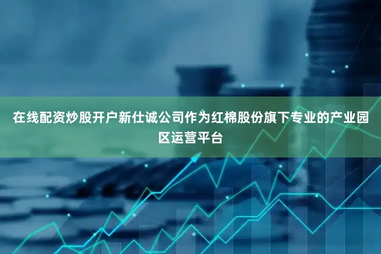 在线配资炒股开户新仕诚公司作为红棉股份旗下专业的产业园区运营平台