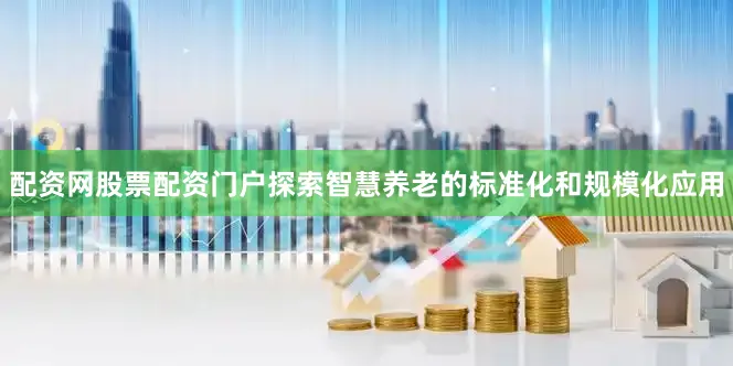 配资网股票配资门户探索智慧养老的标准化和规模化应用
