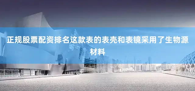 正规股票配资排名这款表的表壳和表镜采用了生物源材料