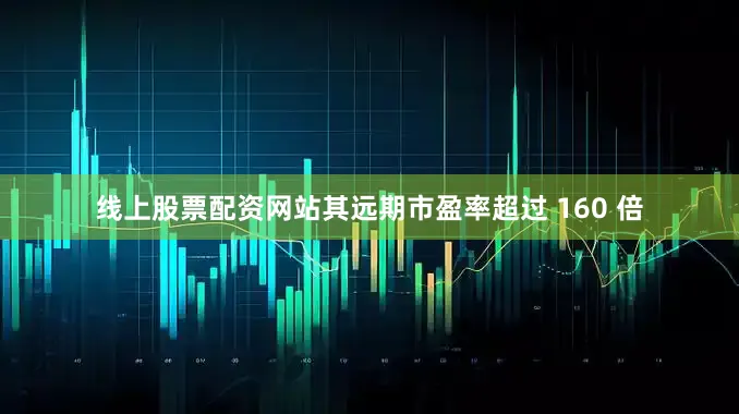 线上股票配资网站其远期市盈率超过 160 倍
