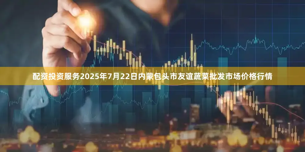 配资投资服务2025年7月22日内蒙包头市友谊蔬菜批发市场价格行情