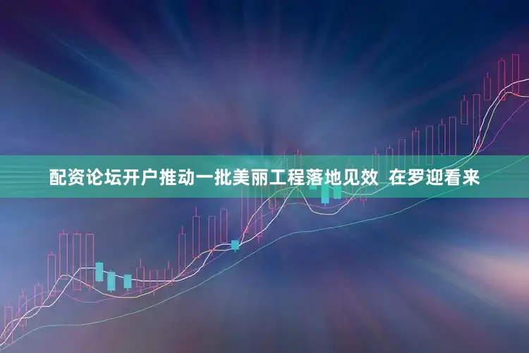 配资论坛开户推动一批美丽工程落地见效  在罗迎看来