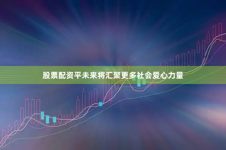 股票配资平未来将汇聚更多社会爱心力量