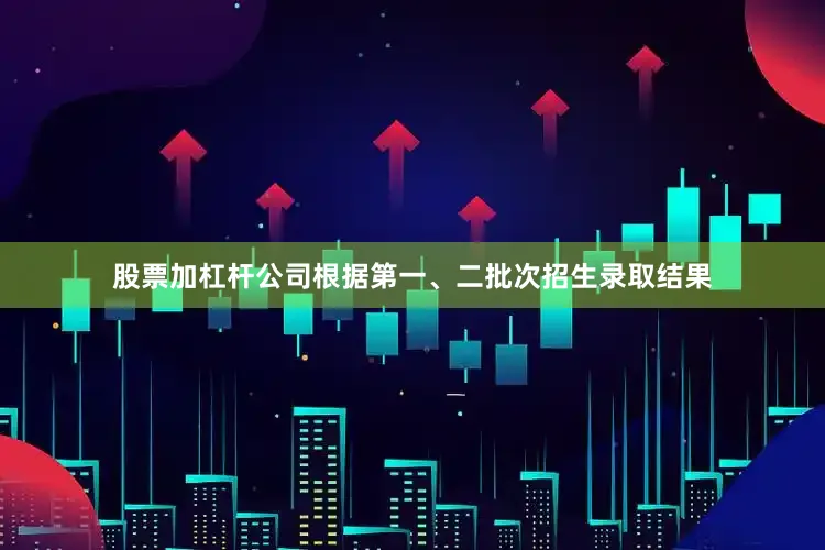 股票加杠杆公司根据第一、二批次招生录取结果