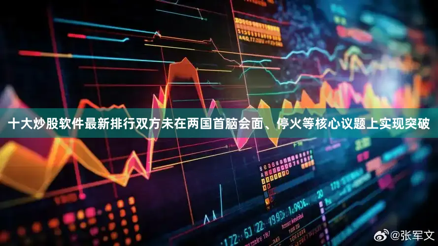 十大炒股软件最新排行双方未在两国首脑会面、停火等核心议题上实现突破