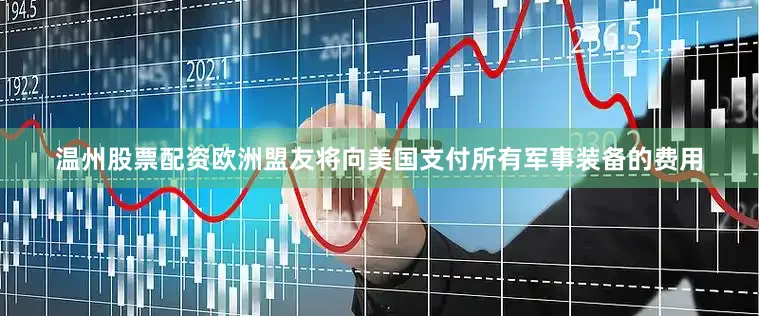 温州股票配资欧洲盟友将向美国支付所有军事装备的费用