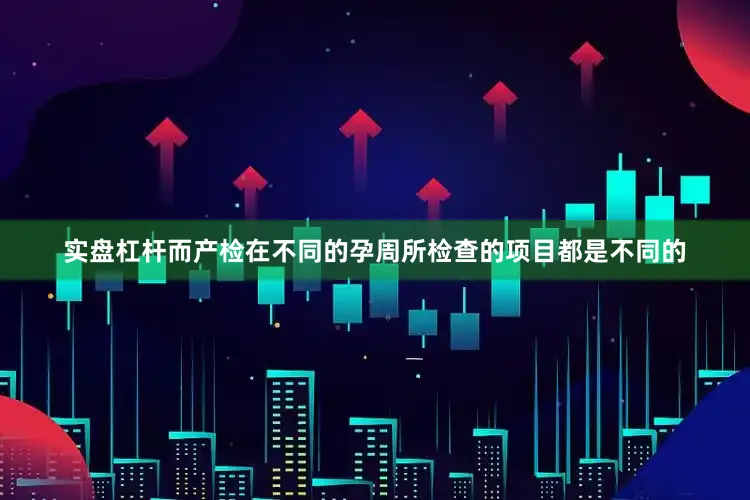 实盘杠杆而产检在不同的孕周所检查的项目都是不同的