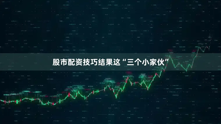 股市配资技巧结果这“三个小家伙”