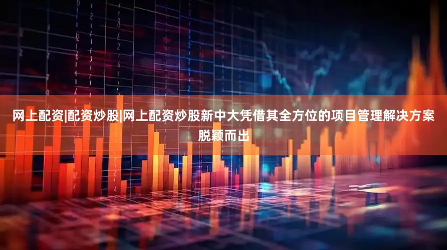 网上配资|配资炒股|网上配资炒股新中大凭借其全方位的项目管理解决方案脱颖而出
