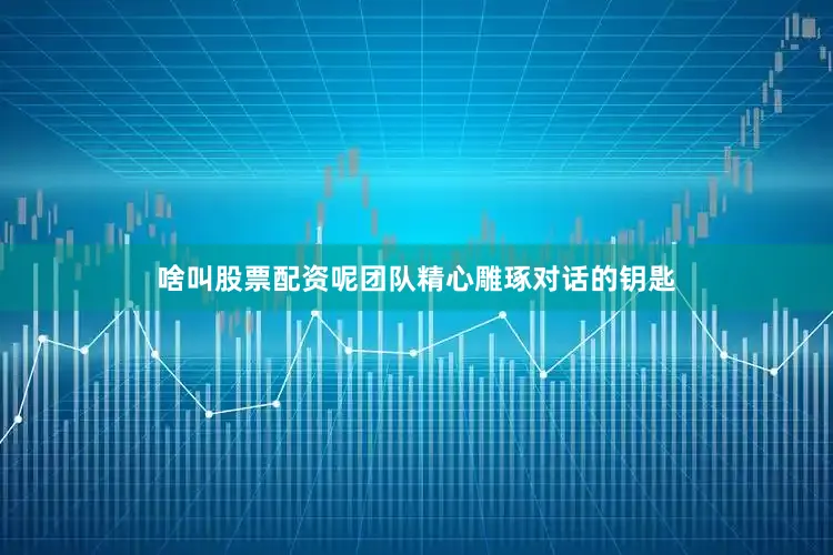 啥叫股票配资呢团队精心雕琢对话的钥匙